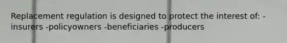 Replacement regulation is designed to protect the interest of: -insurers -policyowners -beneficiaries -producers