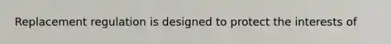 Replacement regulation is designed to protect the interests of