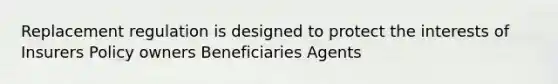 Replacement regulation is designed to protect the interests of Insurers Policy owners Beneficiaries Agents