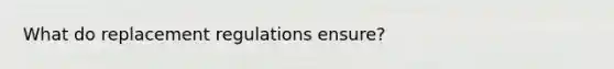 What do replacement regulations ensure?