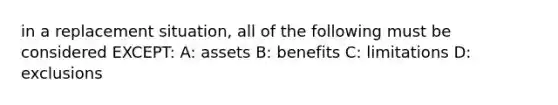 in a replacement situation, all of the following must be considered EXCEPT: A: assets B: benefits C: limitations D: exclusions