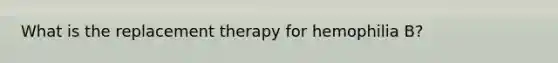 What is the replacement therapy for hemophilia B?