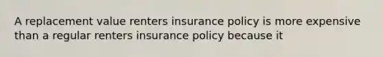 A replacement value renters insurance policy is more expensive than a regular renters insurance policy because it