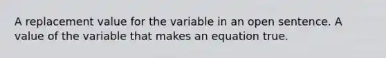 A replacement value for the variable in an open sentence. A value of the variable that makes an equation true.