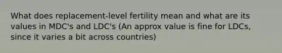 What does replacement-level fertility mean and what are its values in MDC's and LDC's (An approx value is fine for LDCs, since it varies a bit across countries)