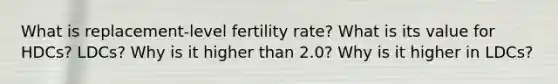 What is replacement-level fertility rate? What is its value for HDCs? LDCs? Why is it higher than 2.0? Why is it higher in LDCs?