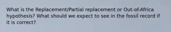 What is the Replacement/Partial replacement or Out-of-Africa hypothesis? What should we expect to see in the fossil record if it is correct?