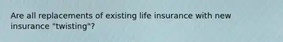 Are all replacements of existing life insurance with new insurance "twisting"?