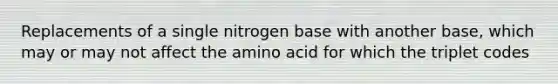 Replacements of a single nitrogen base with another base, which may or may not affect the amino acid for which the triplet codes