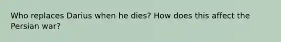 Who replaces Darius when he dies? How does this affect the Persian war?