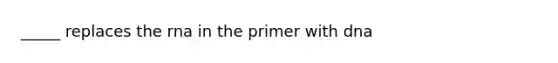 _____ replaces the rna in the primer with dna