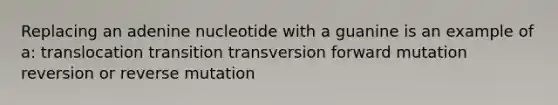 Replacing an adenine nucleotide with a guanine is an example of a: translocation transition transversion forward mutation reversion or reverse mutation