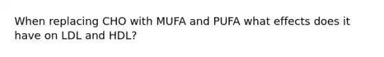 When replacing CHO with MUFA and PUFA what effects does it have on LDL and HDL?