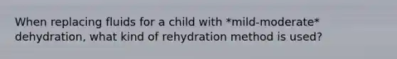 When replacing fluids for a child with *mild-moderate* dehydration, what kind of rehydration method is used?