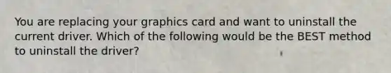 You are replacing your graphics card and want to uninstall the current driver. Which of the following would be the BEST method to uninstall the driver?