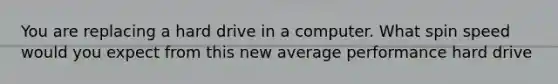 You are replacing a hard drive in a computer. What spin speed would you expect from this new average performance hard drive