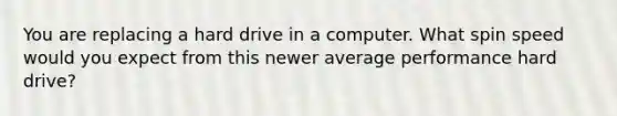 You are replacing a hard drive in a computer. What spin speed would you expect from this newer average performance hard drive?