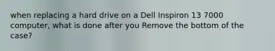 when replacing a hard drive on a Dell Inspiron 13 7000 computer, what is done after you Remove the bottom of the case?