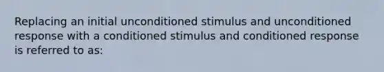 Replacing an initial unconditioned stimulus and unconditioned response with a conditioned stimulus and conditioned response is referred to as: