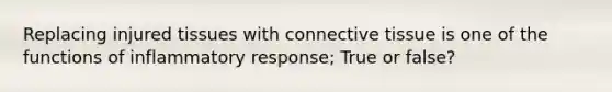 Replacing injured tissues with connective tissue is one of the functions of inflammatory response; True or false?