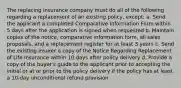 The replacing insurance company must do all of the following regarding a replacement of an existing policy, except: a. Send the applicant a completed Comparative Information Form within 5 days after the application is signed when requested b. Maintain copies of the notice, comparative information form, all sales proposals, and a replacement register for at least 3 years c. Send the existing insurer a copy of the Notice Regarding Replacement of Life Insurance within 10 days after policy delivery d. Provide a copy of the buyer's guide to the applicant prior to accepting the initial or at or prior to the policy delivery if the policy has at least a 10-day unconditional refund provision