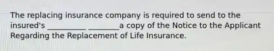 The replacing insurance company is required to send to the insured's __________ ________a copy of the Notice to the Applicant Regarding the Replacement of Life Insurance.