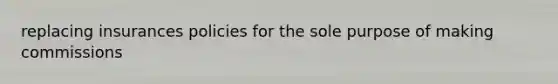 replacing insurances policies for the sole purpose of making commissions