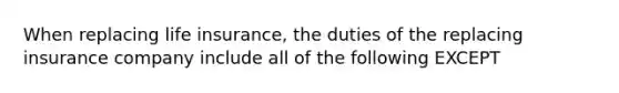 When replacing life insurance, the duties of the replacing insurance company include all of the following EXCEPT