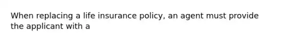 When replacing a life insurance policy, an agent must provide the applicant with a