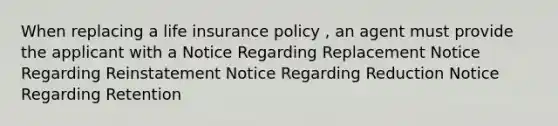 When replacing a life insurance policy , an agent must provide the applicant with a Notice Regarding Replacement Notice Regarding Reinstatement Notice Regarding Reduction Notice Regarding Retention