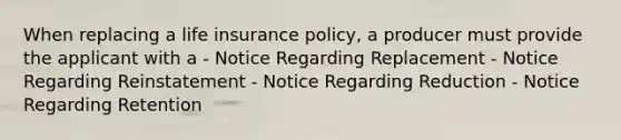 When replacing a life insurance policy, a producer must provide the applicant with a - Notice Regarding Replacement - Notice Regarding Reinstatement - Notice Regarding Reduction - Notice Regarding Retention