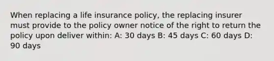 When replacing a life insurance policy, the replacing insurer must provide to the policy owner notice of the right to return the policy upon deliver within: A: 30 days B: 45 days C: 60 days D: 90 days