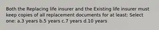 Both the Replacing life insurer and the Existing life insurer must keep copies of all replacement documents for at least: Select one: a.3 years b.5 years c.7 years d.10 years