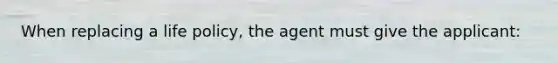 When replacing a life policy, the agent must give the applicant: