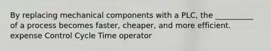 By replacing mechanical components with a PLC, the __________ of a process becomes faster, cheaper, and more efficient. expense Control Cycle Time operator