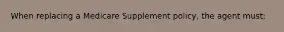 When replacing a Medicare Supplement policy, the agent must: