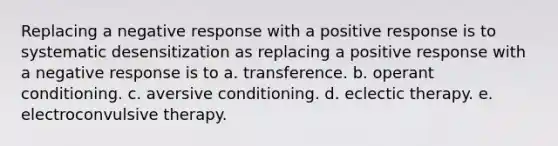 Replacing a negative response with a positive response is to systematic desensitization as replacing a positive response with a negative response is to a. transference. b. operant conditioning. c. aversive conditioning. d. eclectic therapy. e. electroconvulsive therapy.