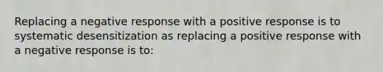 Replacing a negative response with a positive response is to systematic desensitization as replacing a positive response with a negative response is to: