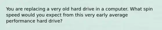 You are replacing a very old hard drive in a computer. What spin speed would you expect from this very early average performance hard drive?