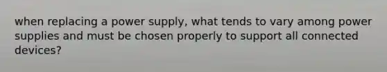 when replacing a power supply, what tends to vary among power supplies and must be chosen properly to support all connected devices?