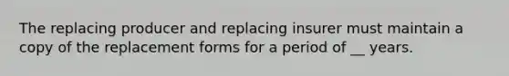 The replacing producer and replacing insurer must maintain a copy of the replacement forms for a period of __ years.