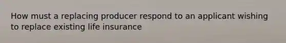 How must a replacing producer respond to an applicant wishing to replace existing life insurance