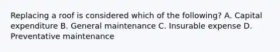 Replacing a roof is considered which of the following? A. Capital expenditure B. General maintenance C. Insurable expense D. Preventative maintenance