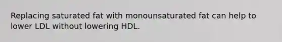 Replacing saturated fat with monounsaturated fat can help to lower LDL without lowering HDL.