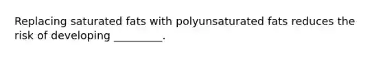 Replacing saturated fats with polyunsaturated fats reduces the risk of developing _________.