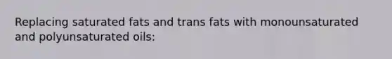 Replacing saturated fats and trans fats with monounsaturated and polyunsaturated oils: