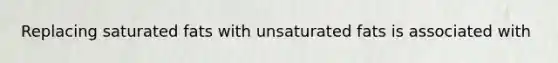 Replacing saturated fats with unsaturated fats is associated with