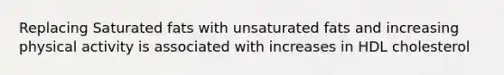 Replacing Saturated fats with unsaturated fats and increasing physical activity is associated with increases in HDL cholesterol