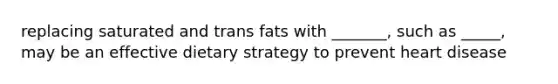 replacing saturated and trans fats with _______, such as _____, may be an effective dietary strategy to prevent heart disease