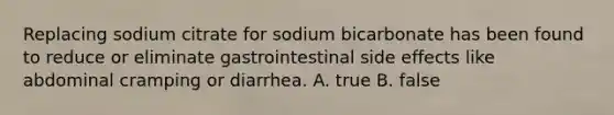 Replacing sodium citrate for sodium bicarbonate has been found to reduce or eliminate gastrointestinal side effects like abdominal cramping or diarrhea. A. true B. false